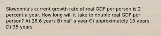 Slowdonia's current growth rate of real GDP per person is 2 percent a year. How long will it take to double real GDP per person? A) 28.6 years B) half a year C) approximately 10 years D) 35 years