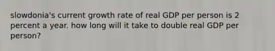 slowdonia's current growth rate of real GDP per person is 2 percent a year. how long will it take to double real GDP per person?