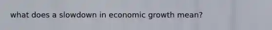 what does a slowdown in economic growth mean?