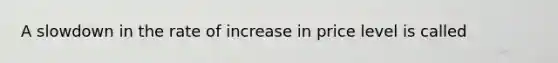 A slowdown in the rate of increase in price level is called