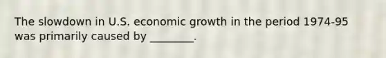 The slowdown in U.S. economic growth in the period 1974-95 was primarily caused by ________.