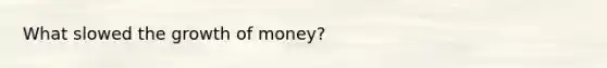 What slowed the growth of money?