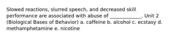 Slowed reactions, slurred speech, and decreased skill performance are associated with abuse of _____________. Unit 2 (Biological Bases of Behavior) a. caffeine b. alcohol c. ecstasy d. methamphetamine e. nicotine