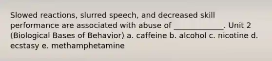 Slowed reactions, slurred speech, and decreased skill performance are associated with abuse of _____________. Unit 2 (Biological Bases of Behavior) a. caffeine b. alcohol c. nicotine d. ecstasy e. methamphetamine