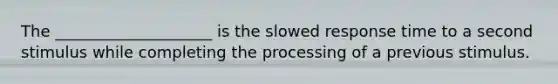 The ____________________ is the slowed response time to a second stimulus while completing the processing of a previous stimulus.