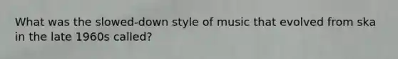What was the slowed-down style of music that evolved from ska in the late 1960s called?