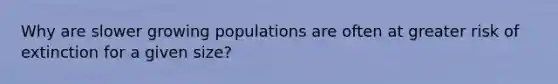 Why are slower growing populations are often at greater risk of extinction for a given size?