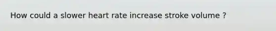 How could a slower heart rate increase stroke volume ?