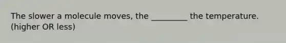 The slower a molecule moves, the _________ the temperature. (higher OR less)