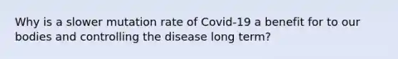 Why is a slower mutation rate of Covid-19 a benefit for to our bodies and controlling the disease long term?