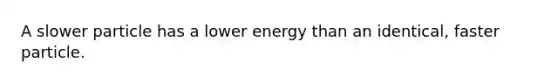 A slower particle has a lower energy than an identical, faster particle.