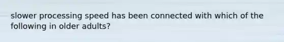 slower processing speed has been connected with which of the following in older adults?