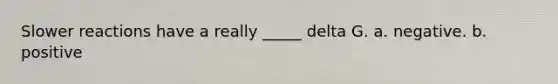 Slower reactions have a really _____ delta G. a. negative. b. positive