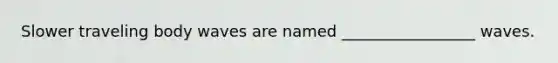 Slower traveling body waves are named _________________ waves.