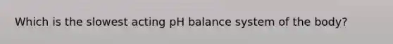 Which is the slowest acting pH balance system of the body?