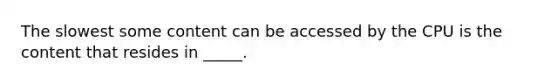 The slowest some content can be accessed by the CPU is the content that resides in _____.