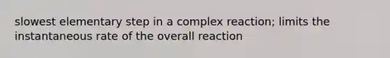 slowest elementary step in a complex reaction; limits the instantaneous rate of the overall reaction