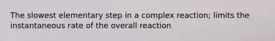 The slowest elementary step in a complex reaction; limits the instantaneous rate of the overall reaction