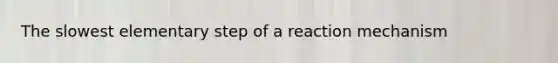 The slowest elementary step of a reaction mechanism
