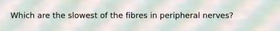 Which are the slowest of the fibres in peripheral nerves?