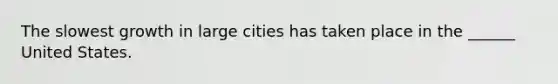 The slowest growth in large cities has taken place in the ______ United States.