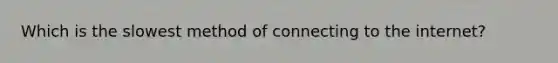 Which is the slowest method of connecting to the internet?