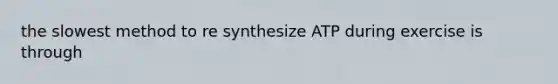 the slowest method to re synthesize ATP during exercise is through