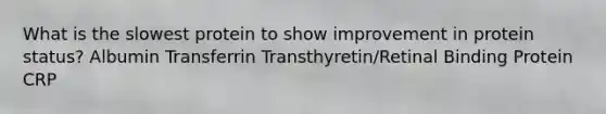 What is the slowest protein to show improvement in protein status? Albumin Transferrin Transthyretin/Retinal Binding Protein CRP