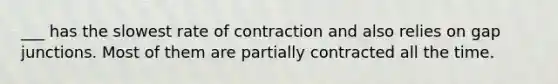 ___ has the slowest rate of contraction and also relies on gap junctions. Most of them are partially contracted all the time.