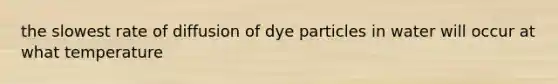 the slowest rate of diffusion of dye particles in water will occur at what temperature