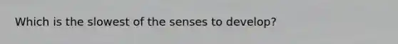 Which is the slowest of the senses to develop?