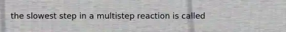 the slowest step in a multistep reaction is called