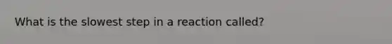 What is the slowest step in a reaction called?