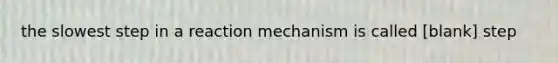 the slowest step in a reaction mechanism is called [blank] step