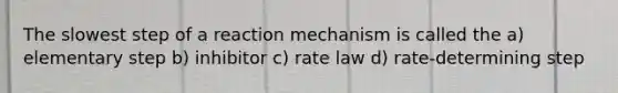 The slowest step of a reaction mechanism is called the a) elementary step b) inhibitor c) rate law d) rate-determining step