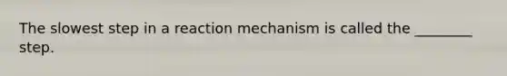 The slowest step in a reaction mechanism is called the ________ step.