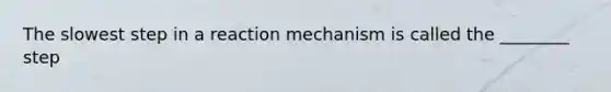 The slowest step in a reaction mechanism is called the ________ step