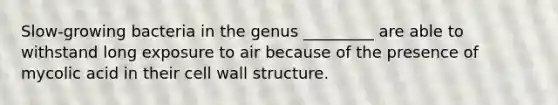 Slow-growing bacteria in the genus _________ are able to withstand long exposure to air because of the presence of mycolic acid in their cell wall structure.