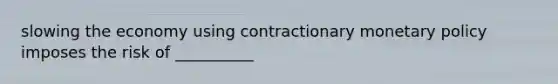 slowing the economy using contractionary monetary policy imposes the risk of __________