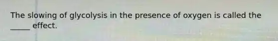 The slowing of glycolysis in the presence of oxygen is called the _____ effect.