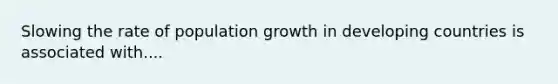 Slowing the rate of population growth in developing countries is associated with....