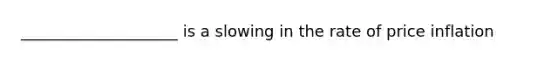 ____________________ is a slowing in the rate of price inflation