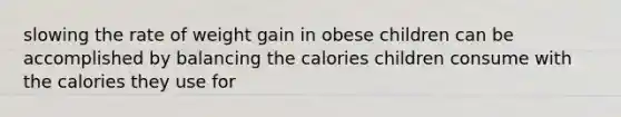 slowing the rate of weight gain in obese children can be accomplished by balancing the calories children consume with the calories they use for