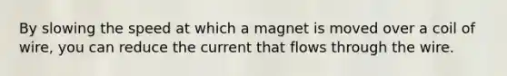 By slowing the speed at which a magnet is moved over a coil of wire, you can reduce the current that flows through the wire.