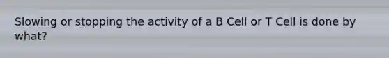 Slowing or stopping the activity of a B Cell or T Cell is done by what?