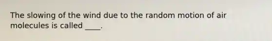 The slowing of the wind due to the random motion of air molecules is called ____.