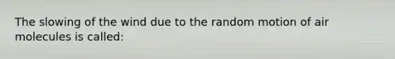 The slowing of the wind due to the random motion of air molecules is called: