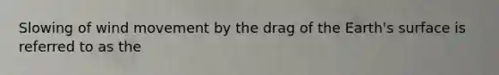 Slowing of wind movement by the drag of the Earth's surface is referred to as the