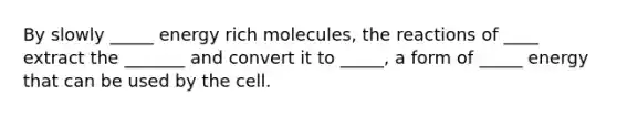 By slowly _____ energy rich molecules, the reactions of ____ extract the _______ and convert it to _____, a form of _____ energy that can be used by the cell.