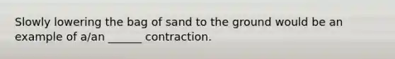 Slowly lowering the bag of sand to the ground would be an example of a/an ______ contraction.